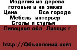 Изделия из дерева готовые и на заказ › Цена ­ 1 500 - Все города Мебель, интерьер » Столы и стулья   . Липецкая обл.,Липецк г.